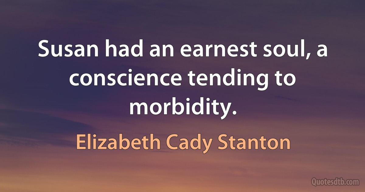 Susan had an earnest soul, a conscience tending to morbidity. (Elizabeth Cady Stanton)