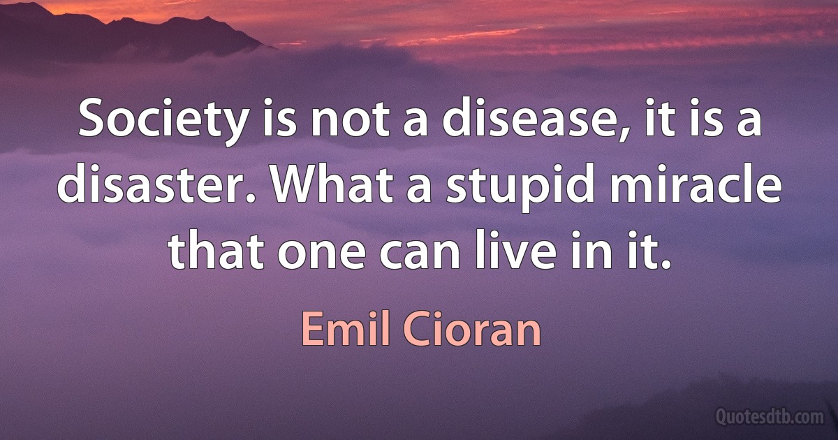 Society is not a disease, it is a disaster. What a stupid miracle that one can live in it. (Emil Cioran)