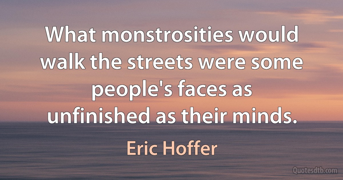 What monstrosities would walk the streets were some people's faces as unfinished as their minds. (Eric Hoffer)