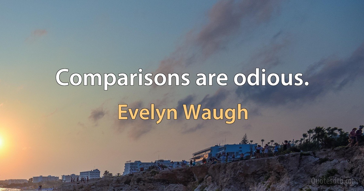 Comparisons are odious. (Evelyn Waugh)