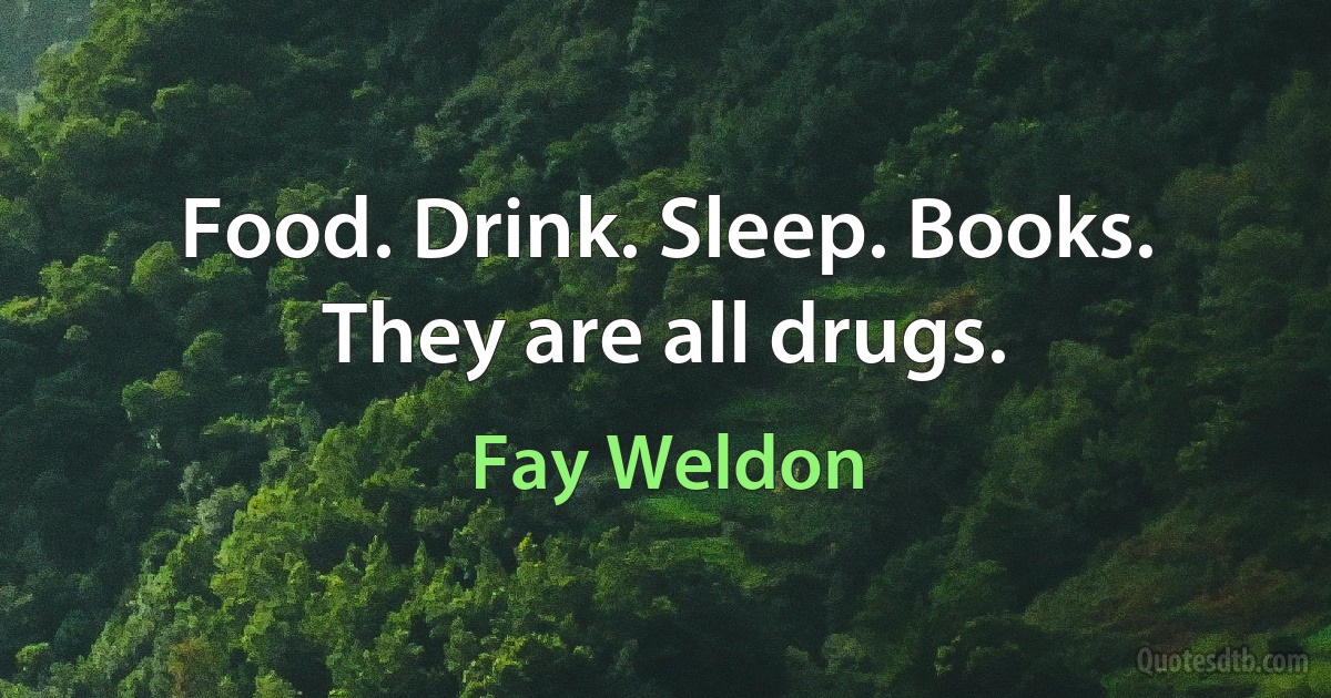 Food. Drink. Sleep. Books. They are all drugs. (Fay Weldon)