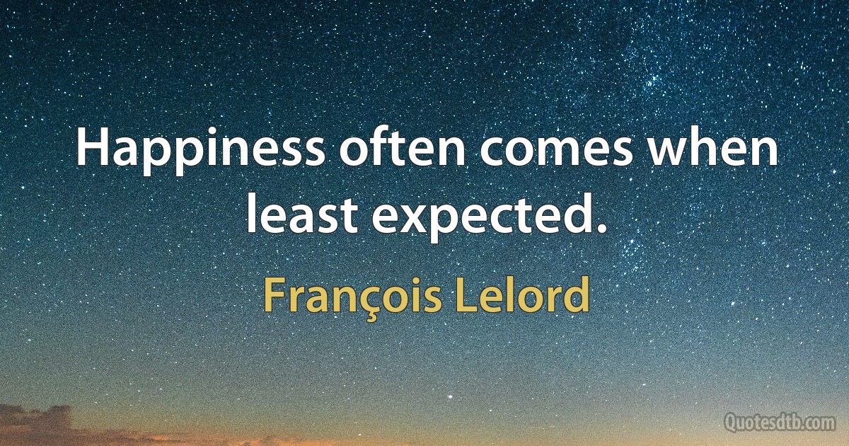 Happiness often comes when least expected. (François Lelord)