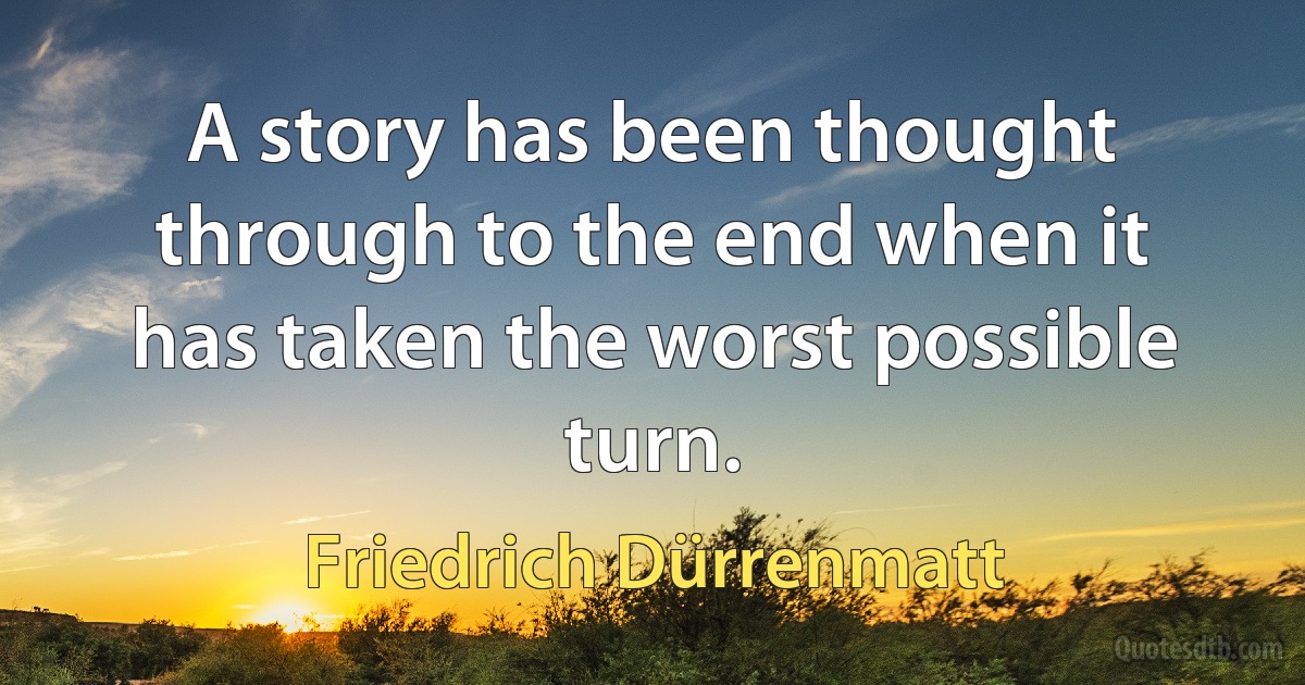 A story has been thought through to the end when it has taken the worst possible turn. (Friedrich Dürrenmatt)