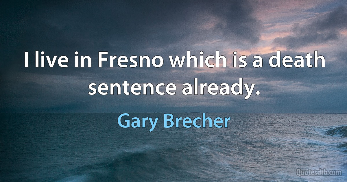 I live in Fresno which is a death sentence already. (Gary Brecher)