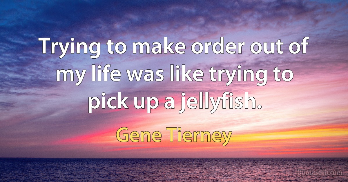 Trying to make order out of my life was like trying to pick up a jellyfish. (Gene Tierney)