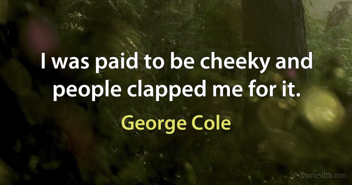 I was paid to be cheeky and people clapped me for it. (George Cole)