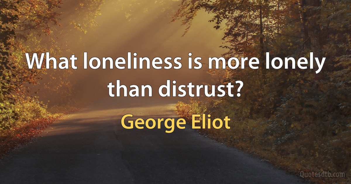 What loneliness is more lonely than distrust? (George Eliot)