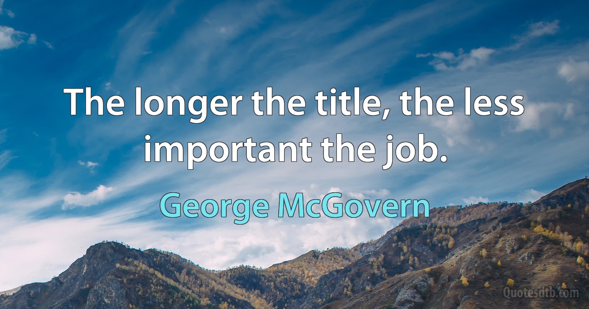 The longer the title, the less important the job. (George McGovern)