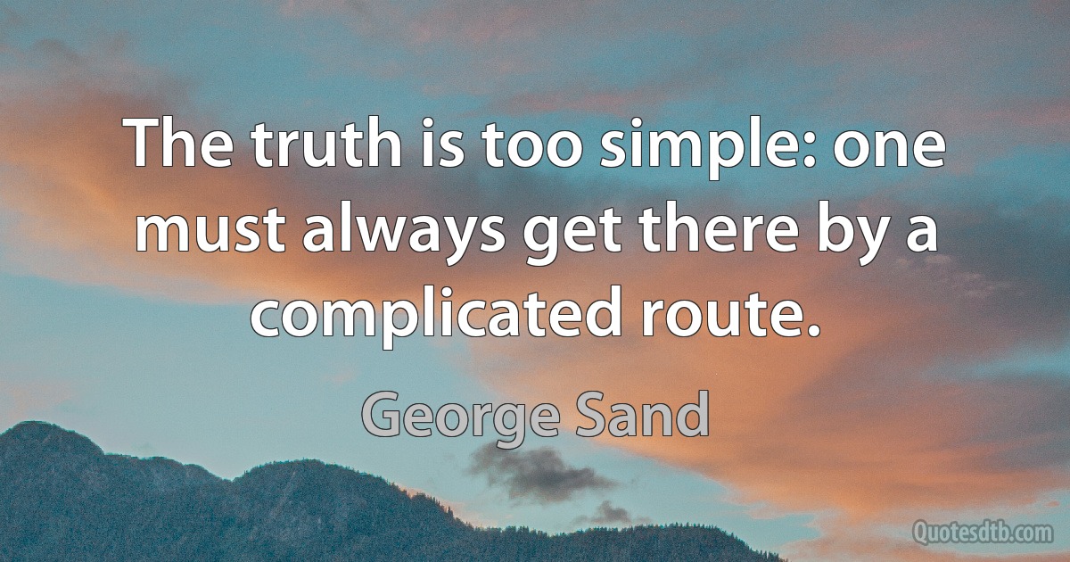 The truth is too simple: one must always get there by a complicated route. (George Sand)