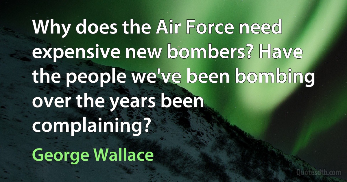 Why does the Air Force need expensive new bombers? Have the people we've been bombing over the years been complaining? (George Wallace)