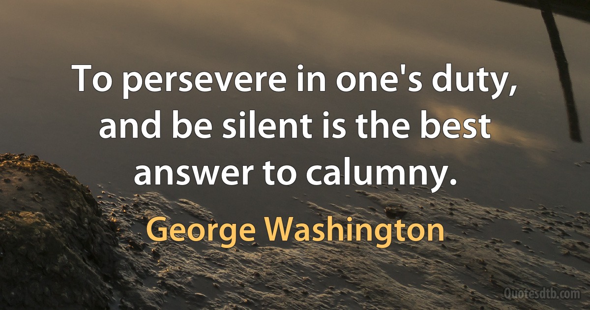 To persevere in one's duty, and be silent is the best answer to calumny. (George Washington)