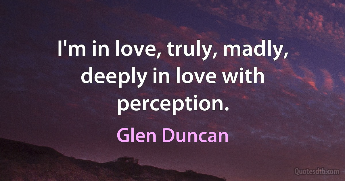 I'm in love, truly, madly, deeply in love with perception. (Glen Duncan)