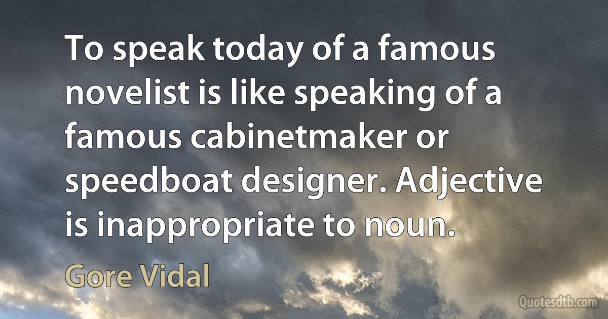 To speak today of a famous novelist is like speaking of a famous cabinetmaker or speedboat designer. Adjective is inappropriate to noun. (Gore Vidal)