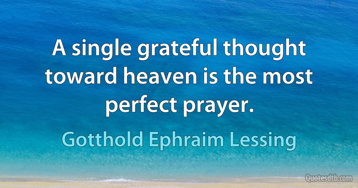 A single grateful thought toward heaven is the most perfect prayer. (Gotthold Ephraim Lessing)