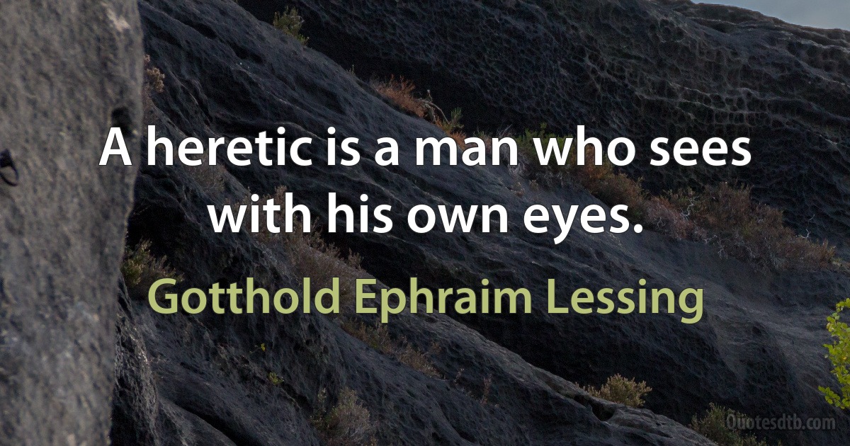 A heretic is a man who sees with his own eyes. (Gotthold Ephraim Lessing)