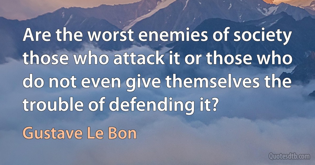 Are the worst enemies of society those who attack it or those who do not even give themselves the trouble of defending it? (Gustave Le Bon)