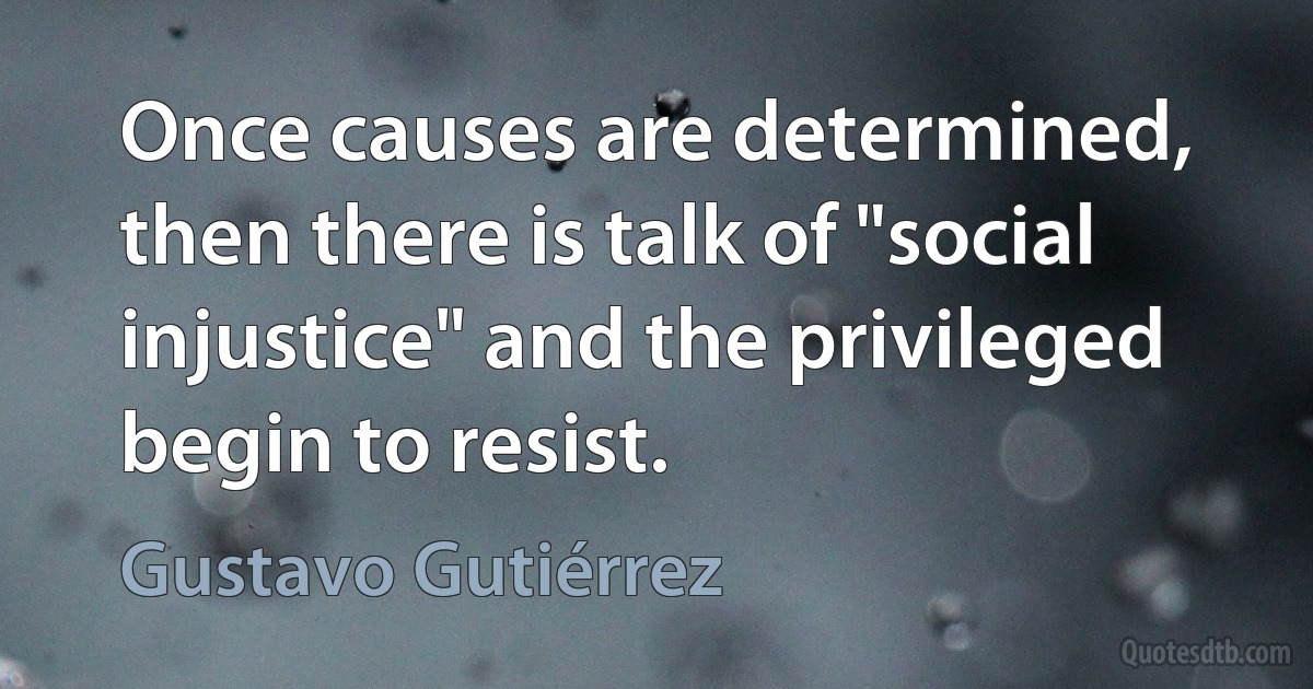 Once causes are determined, then there is talk of "social injustice" and the privileged begin to resist. (Gustavo Gutiérrez)