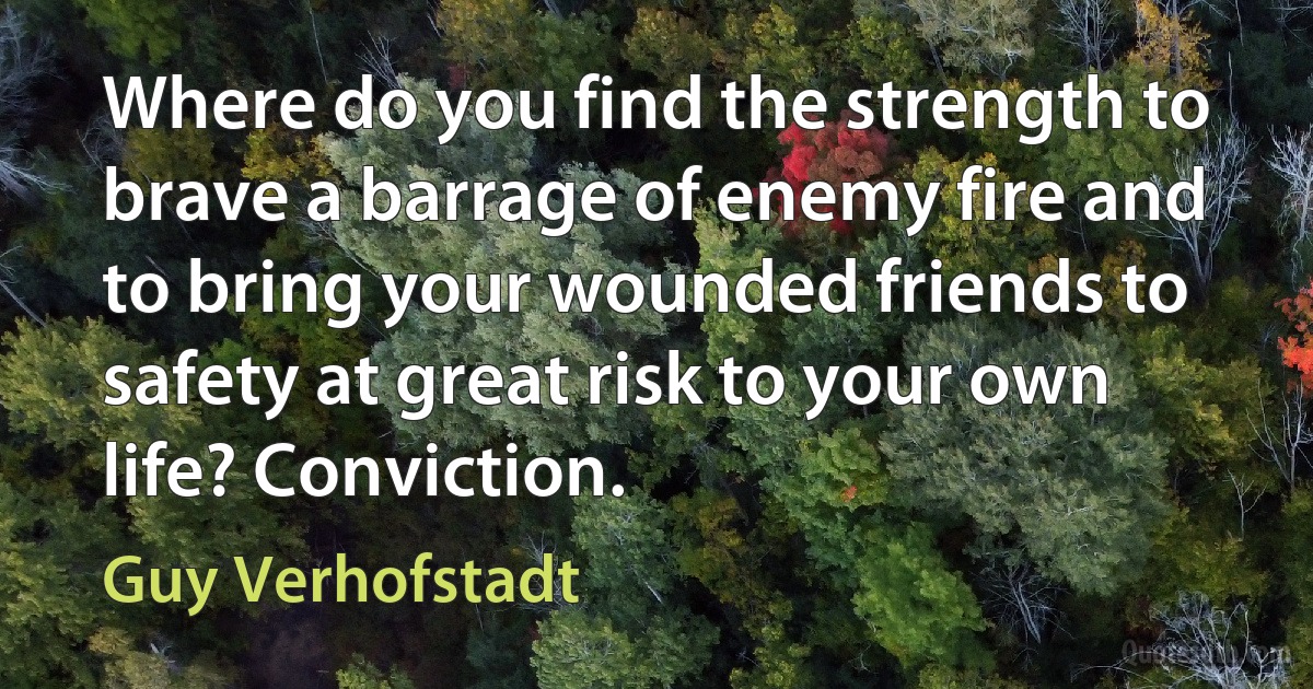 Where do you find the strength to brave a barrage of enemy fire and to bring your wounded friends to safety at great risk to your own life? Conviction. (Guy Verhofstadt)