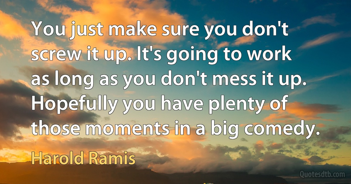 You just make sure you don't screw it up. It's going to work as long as you don't mess it up. Hopefully you have plenty of those moments in a big comedy. (Harold Ramis)