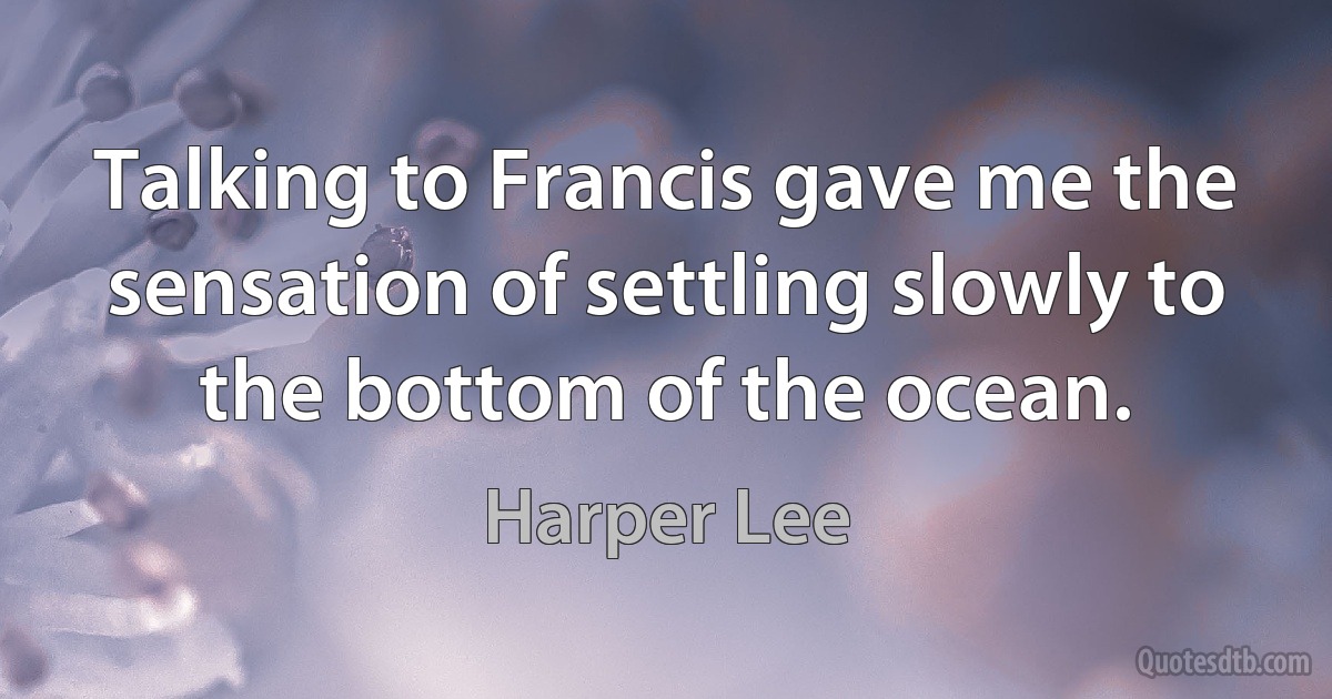 Talking to Francis gave me the sensation of settling slowly to the bottom of the ocean. (Harper Lee)