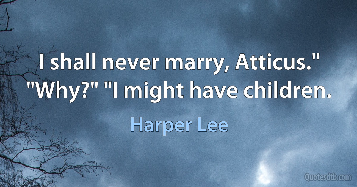 I shall never marry, Atticus." "Why?" "I might have children. (Harper Lee)