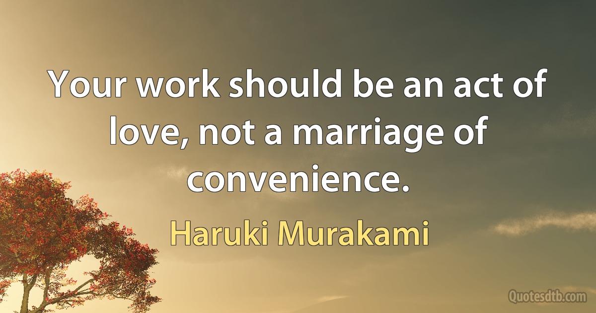 Your work should be an act of love, not a marriage of convenience. (Haruki Murakami)