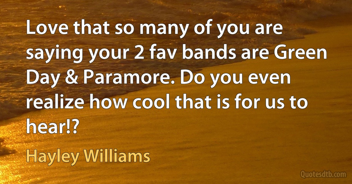 Love that so many of you are saying your 2 fav bands are Green Day & Paramore. Do you even realize how cool that is for us to hear!? (Hayley Williams)