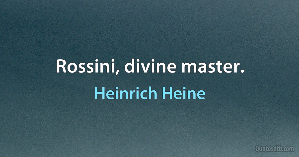 Rossini, divine master. (Heinrich Heine)