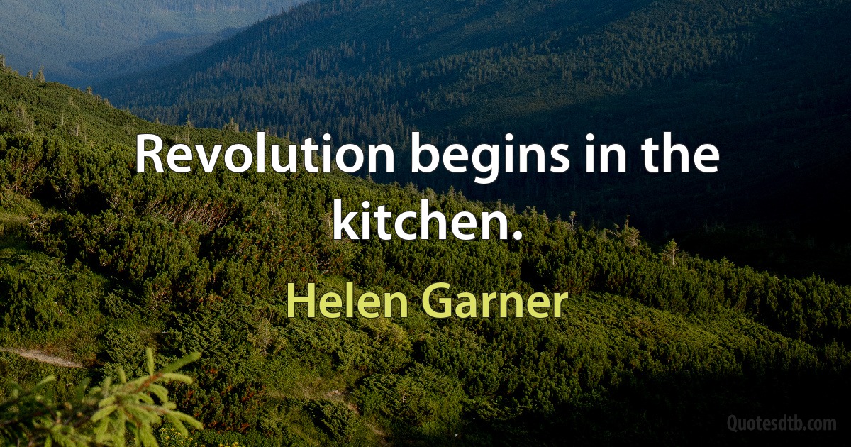 Revolution begins in the kitchen. (Helen Garner)