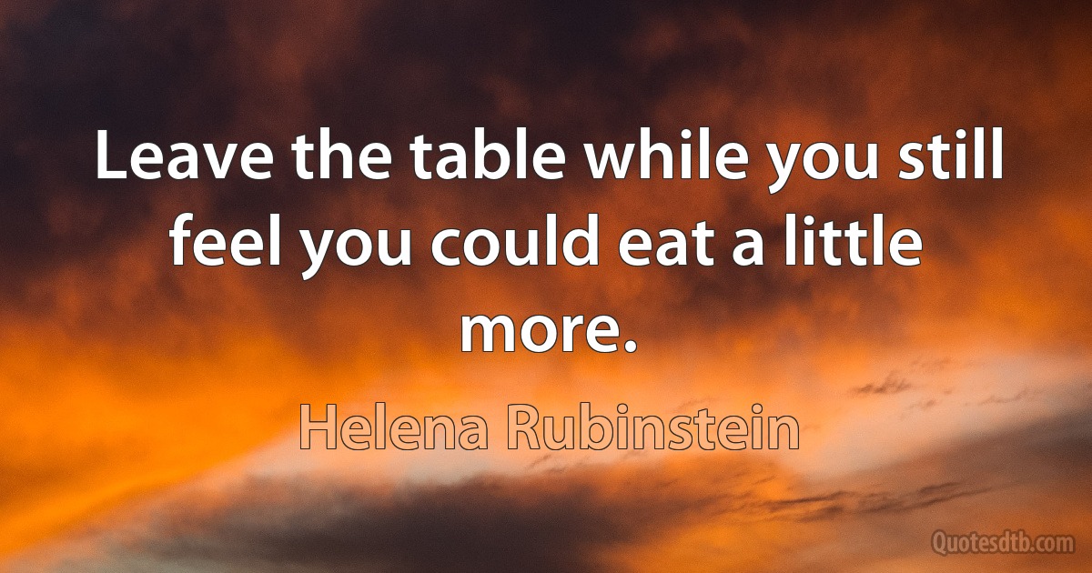 Leave the table while you still feel you could eat a little more. (Helena Rubinstein)