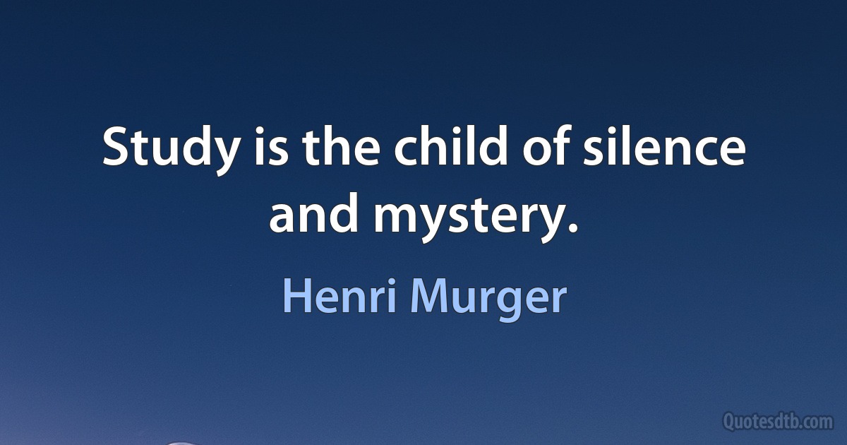 Study is the child of silence and mystery. (Henri Murger)