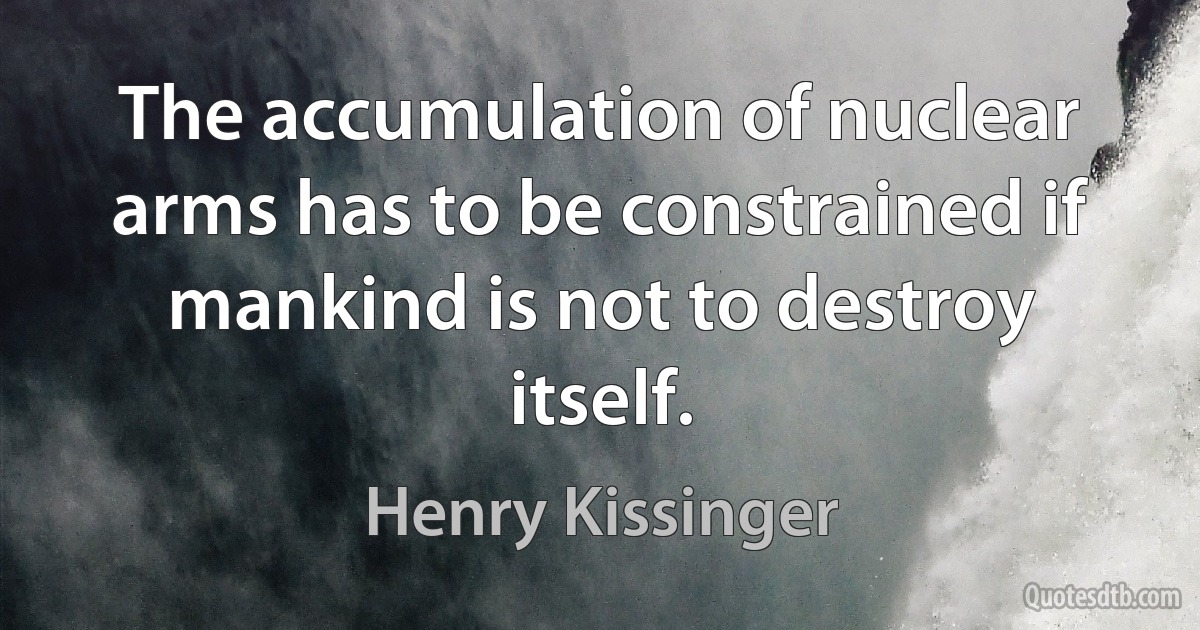 The accumulation of nuclear arms has to be constrained if mankind is not to destroy itself. (Henry Kissinger)