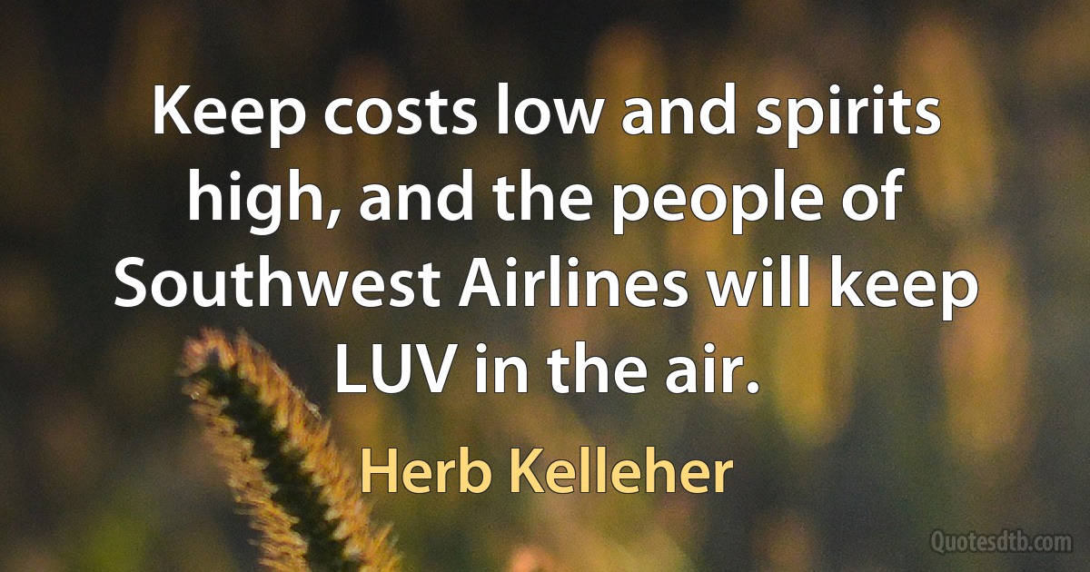 Keep costs low and spirits high, and the people of Southwest Airlines will keep LUV in the air. (Herb Kelleher)