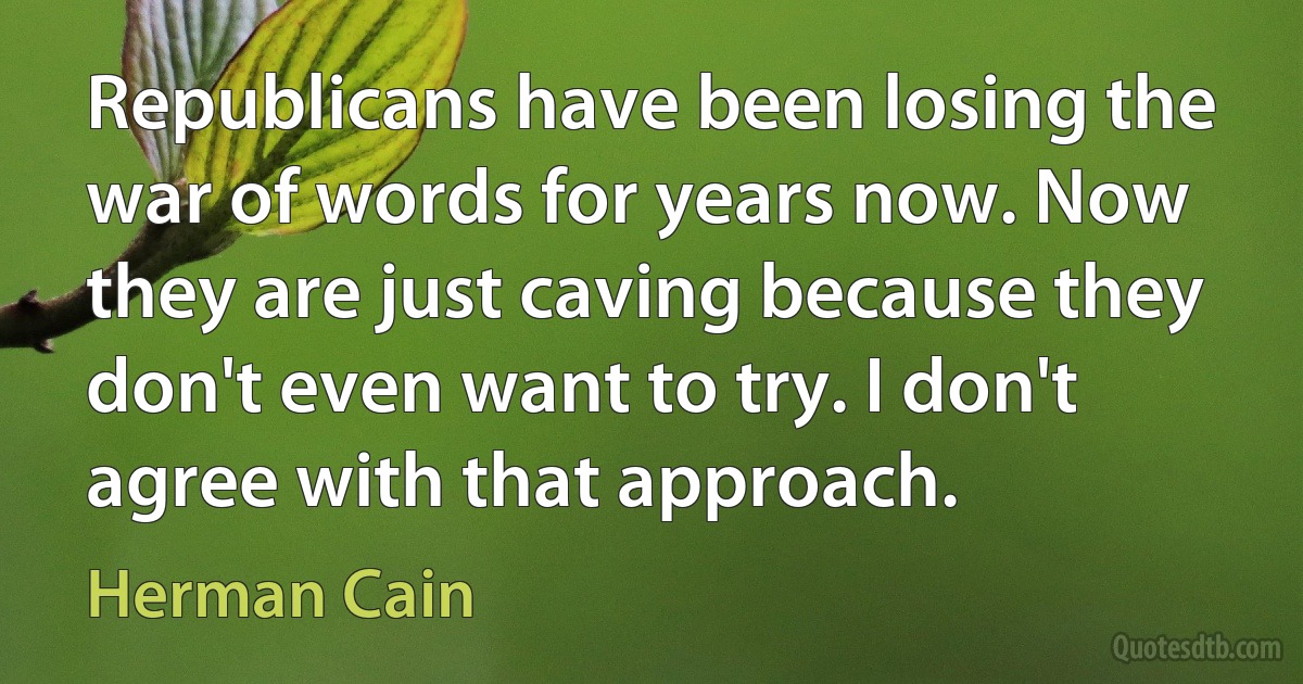 Republicans have been losing the war of words for years now. Now they are just caving because they don't even want to try. I don't agree with that approach. (Herman Cain)