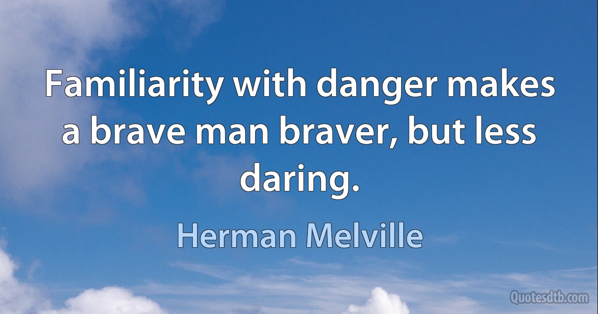 Familiarity with danger makes a brave man braver, but less daring. (Herman Melville)