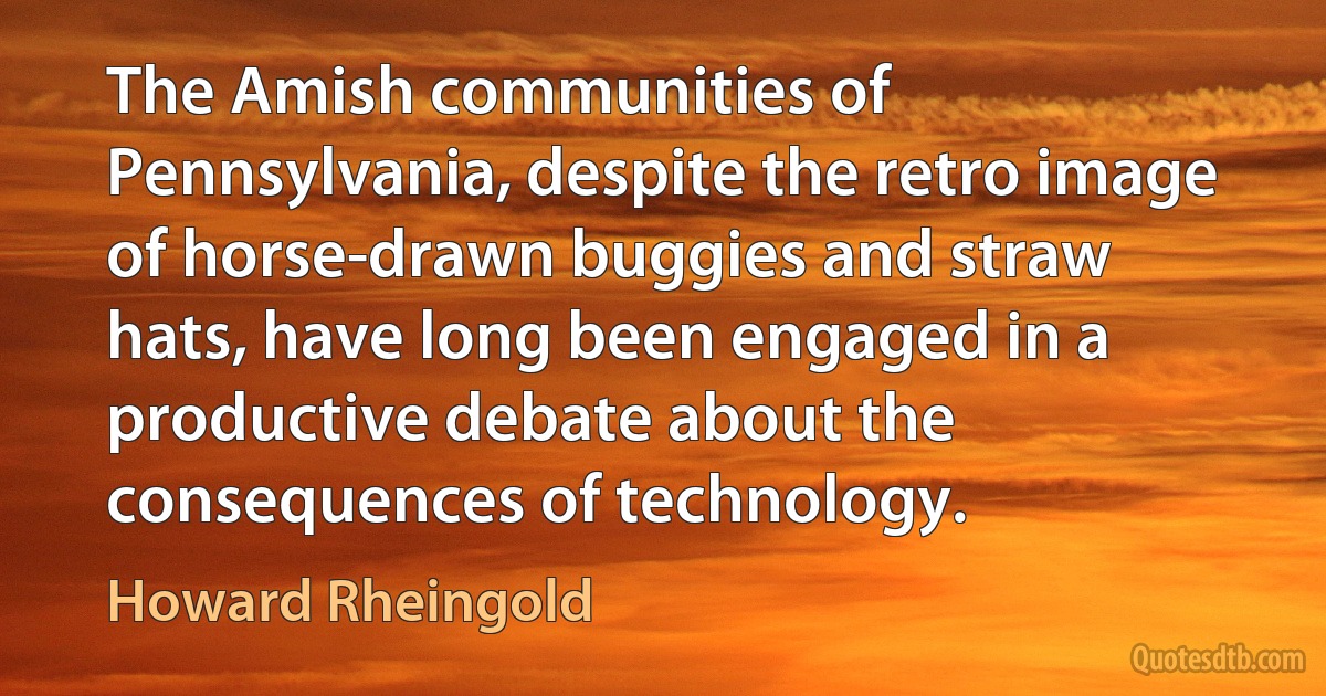 The Amish communities of Pennsylvania, despite the retro image of horse-drawn buggies and straw hats, have long been engaged in a productive debate about the consequences of technology. (Howard Rheingold)