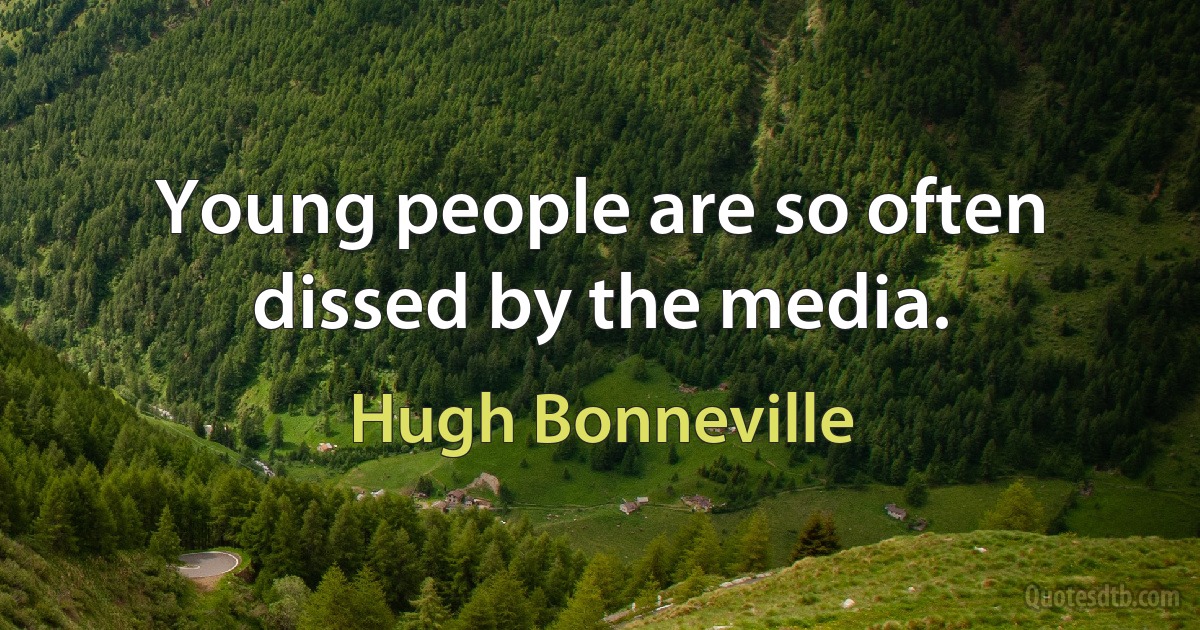 Young people are so often dissed by the media. (Hugh Bonneville)