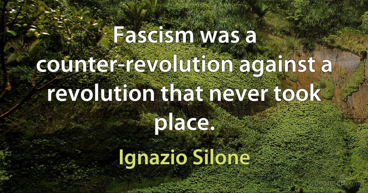 Fascism was a counter-revolution against a revolution that never took place. (Ignazio Silone)