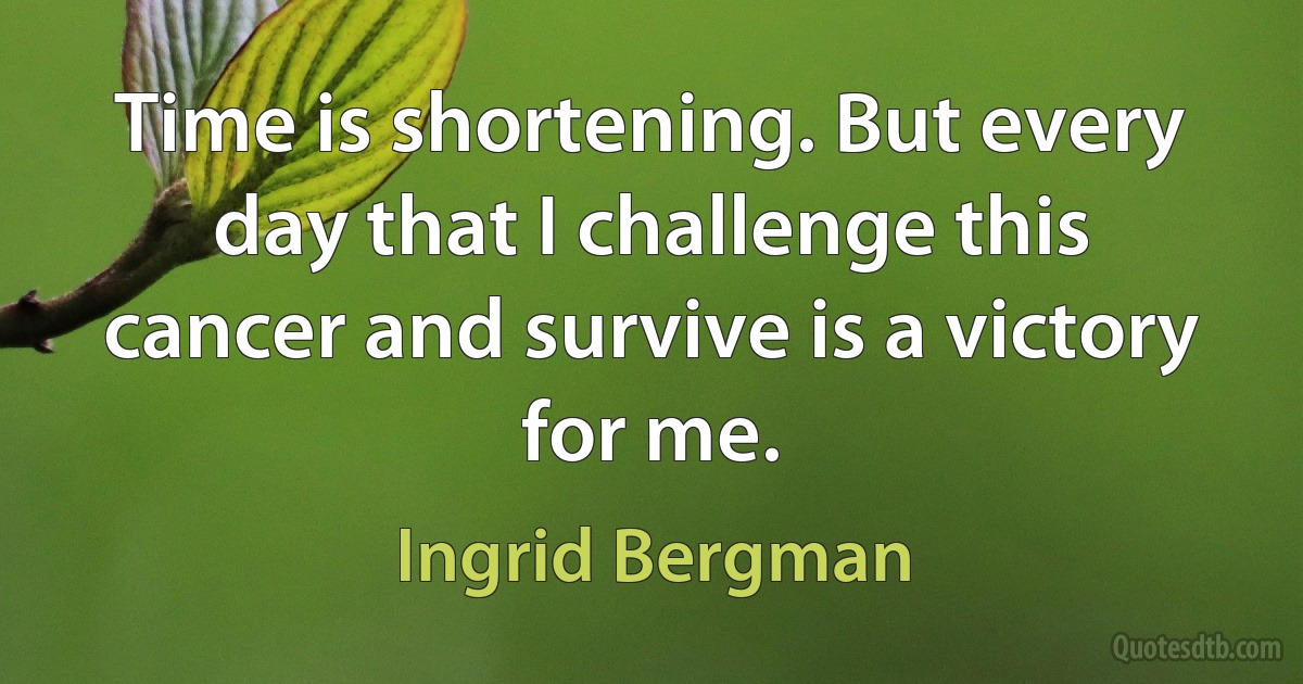 Time is shortening. But every day that I challenge this cancer and survive is a victory for me. (Ingrid Bergman)