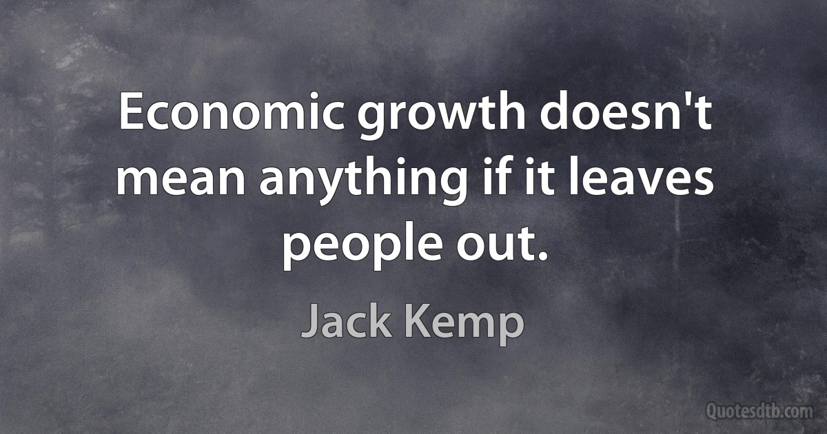 Economic growth doesn't mean anything if it leaves people out. (Jack Kemp)