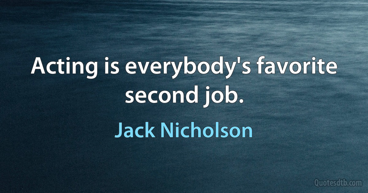 Acting is everybody's favorite second job. (Jack Nicholson)