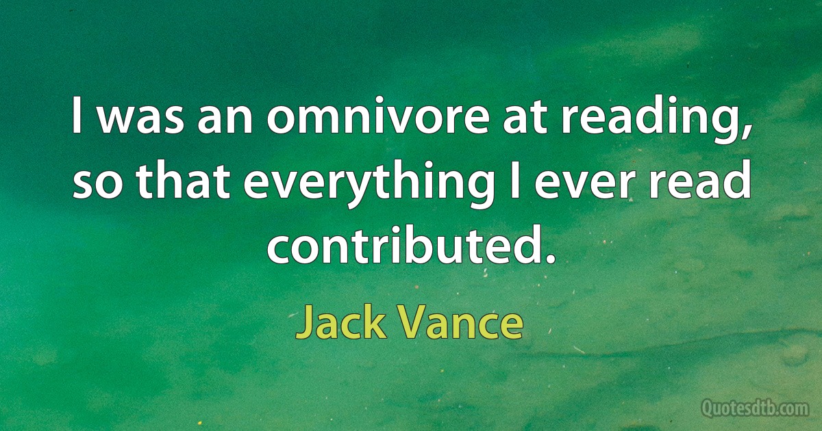 I was an omnivore at reading, so that everything I ever read contributed. (Jack Vance)