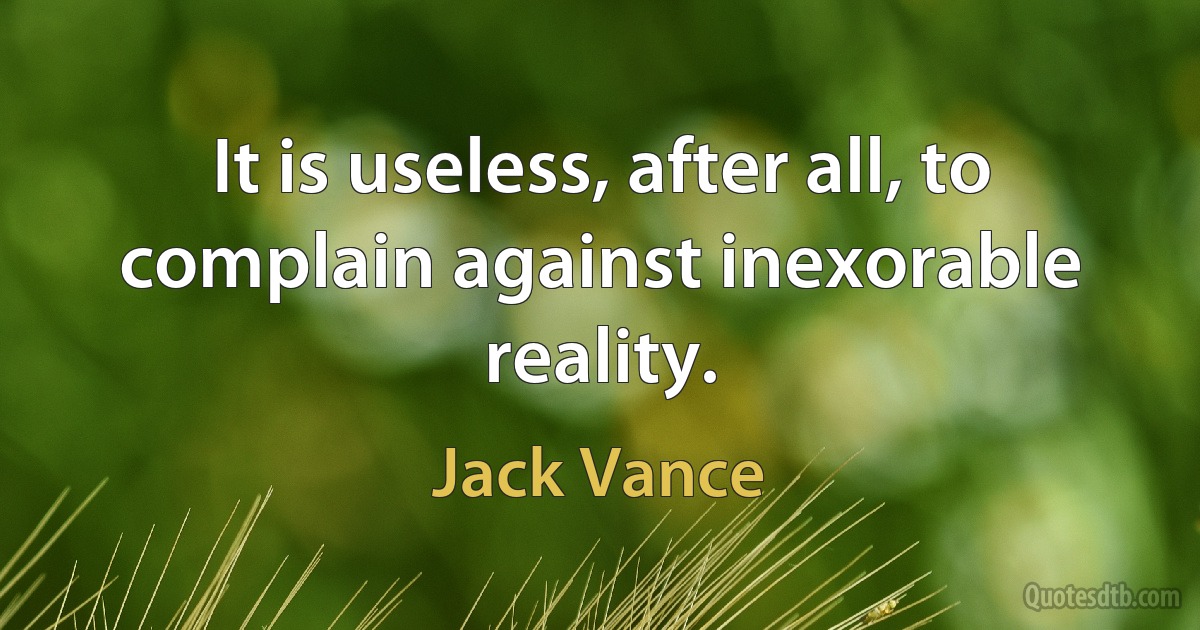 It is useless, after all, to complain against inexorable reality. (Jack Vance)