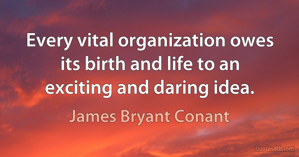 Every vital organization owes its birth and life to an exciting and daring idea. (James Bryant Conant)