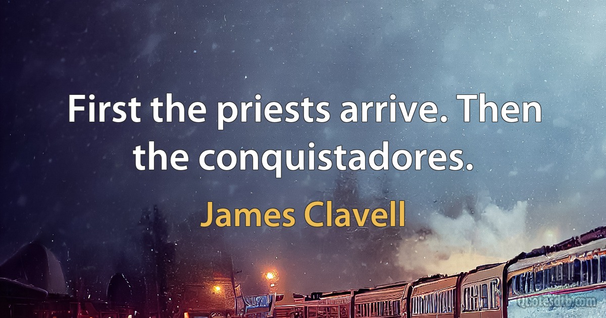 First the priests arrive. Then the conquistadores. (James Clavell)