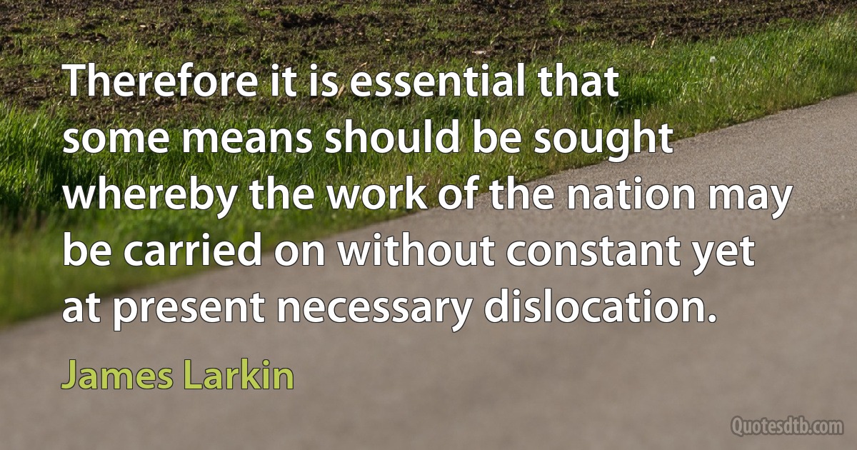 Therefore it is essential that some means should be sought whereby the work of the nation may be carried on without constant yet at present necessary dislocation. (James Larkin)