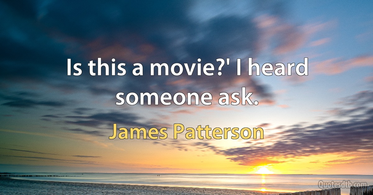 Is this a movie?' I heard someone ask. (James Patterson)