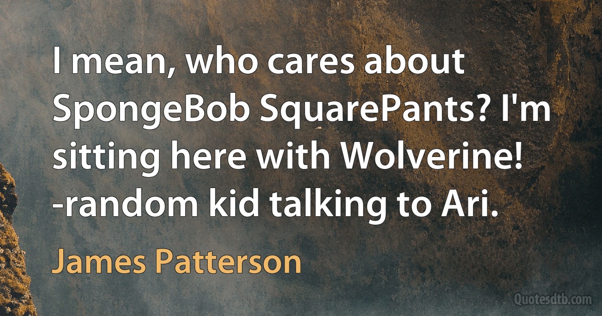 I mean, who cares about SpongeBob SquarePants? I'm sitting here with Wolverine!
-random kid talking to Ari. (James Patterson)