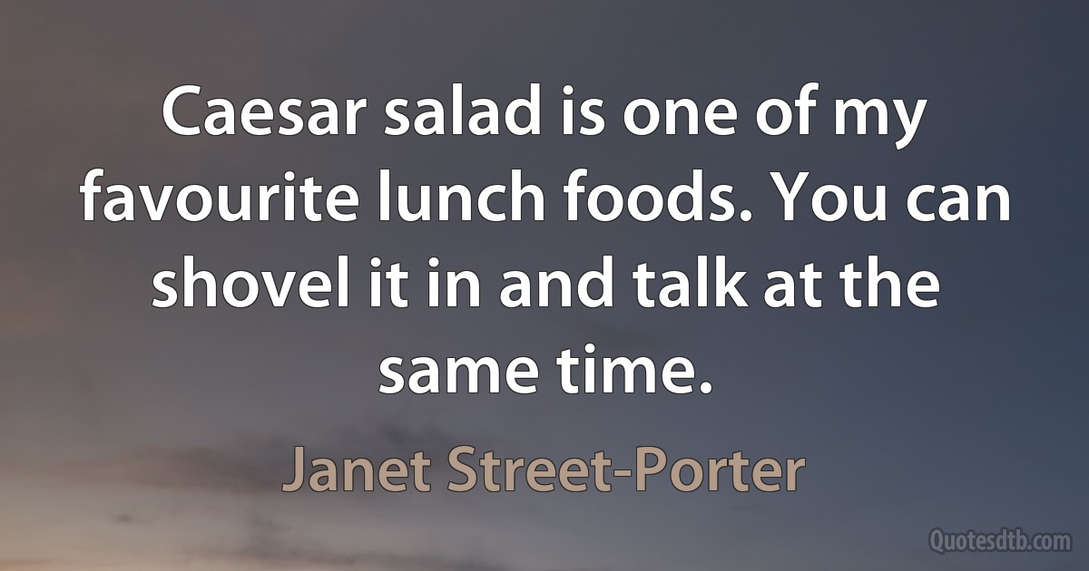 Caesar salad is one of my favourite lunch foods. You can shovel it in and talk at the same time. (Janet Street-Porter)