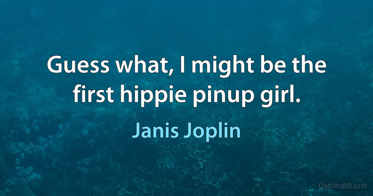 Guess what, I might be the first hippie pinup girl. (Janis Joplin)